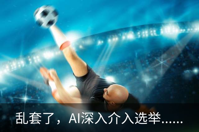 乱套了,AI深入介入选举......