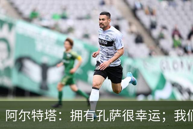 阿尔特塔：拥有孔萨很幸运；我们其实创造了很多的定位球机会